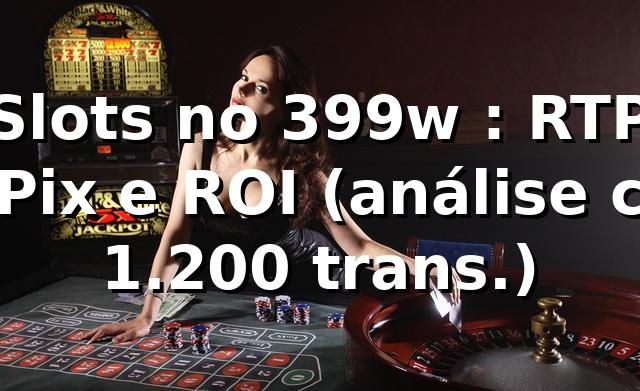 Slots no 399w 📊: RTP, Pix e ROI (análise c/ 1.200 trans.)