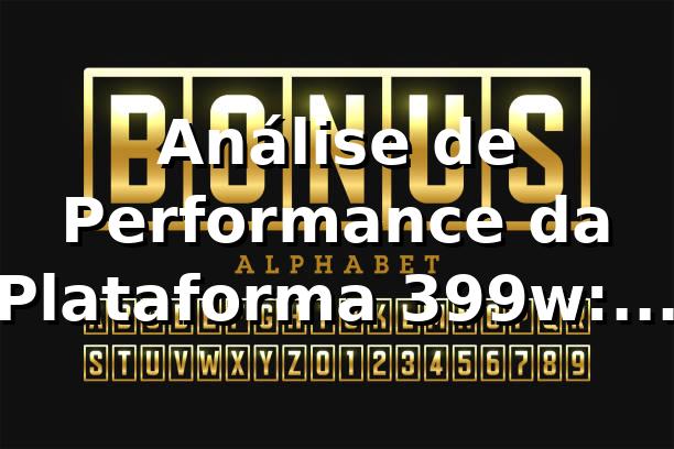 Análise de Performance da Plataforma 399w: Dados e Insights 📊